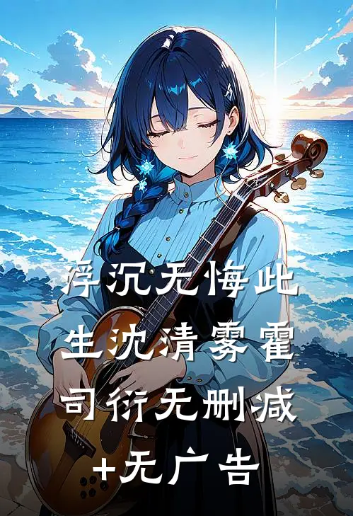 浮沉无悔此生沈清雾霍司衍无删减+无广告