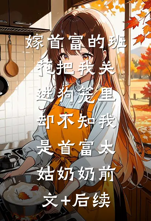 嫁首富的班花把我关进狗笼里，却不知我是首富太姑奶奶前文+后续