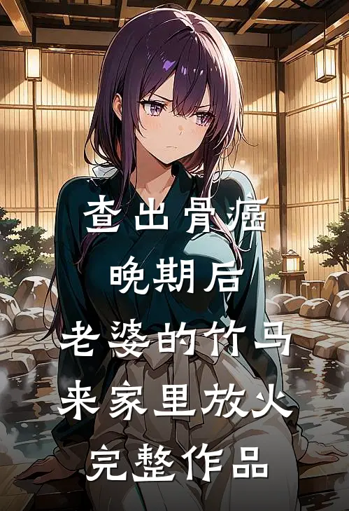 查出骨癌晚期后，老婆的竹马来家里放火完整作品