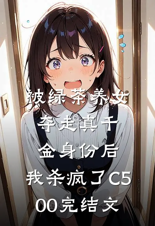 被绿茶养女夺走真千金身份后，我杀疯了C500完结文