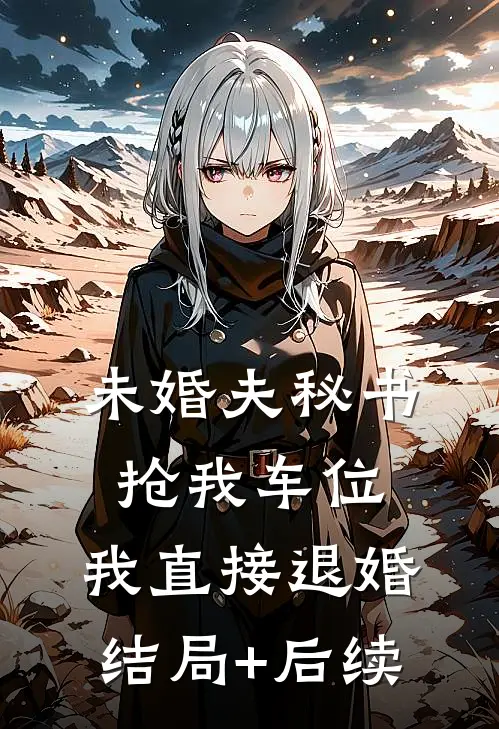 未婚夫秘书抢我车位，我直接退婚结局+后续