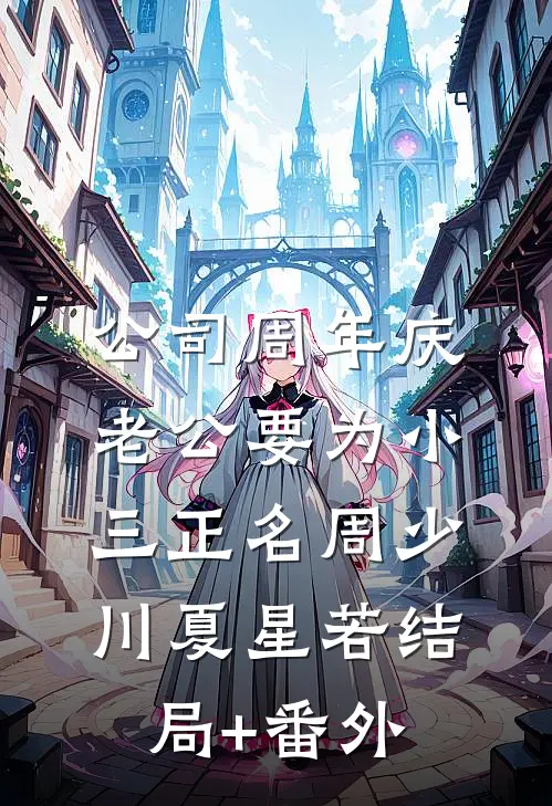 公司周年庆，老公要为小三正名周少川夏星若结局+番外