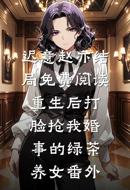 迟意赵亦结局免费阅读重生后打脸抢我婚事的绿茶养女番外