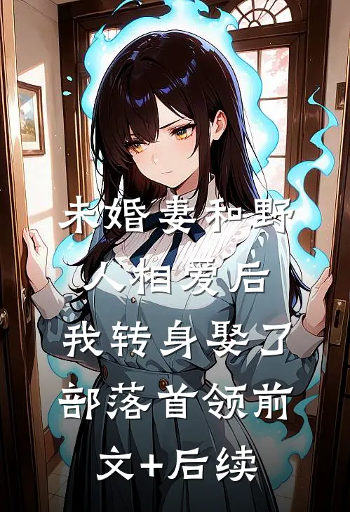 未婚妻和野人相爱后，我转身娶了部落首领前文+后续