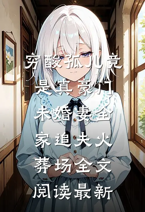 穷酸孤儿竟是真豪门，未婚妻全家追夫火葬场全文阅读最新