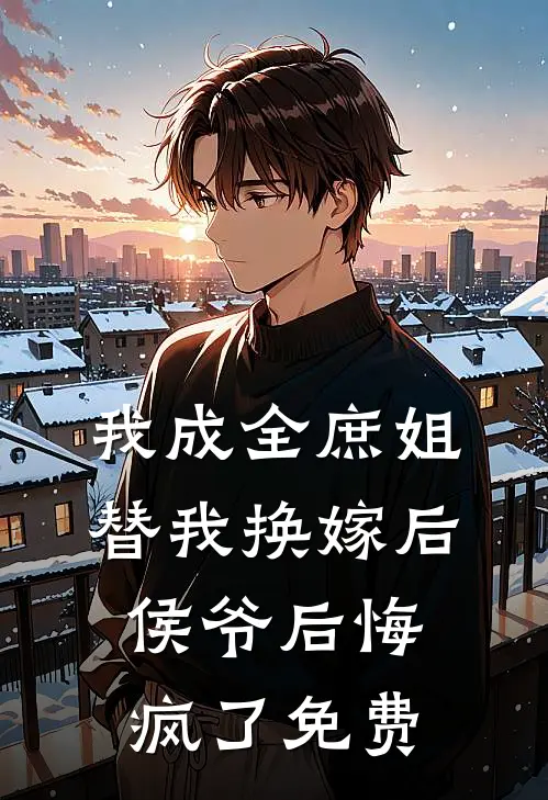 我成全庶姐替我换嫁后，侯爷后悔疯了免费