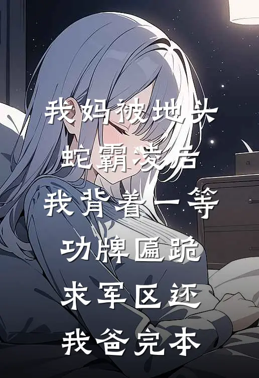 我妈被地头蛇霸凌后，我背着一等功牌匾跪求军区还我爸完本