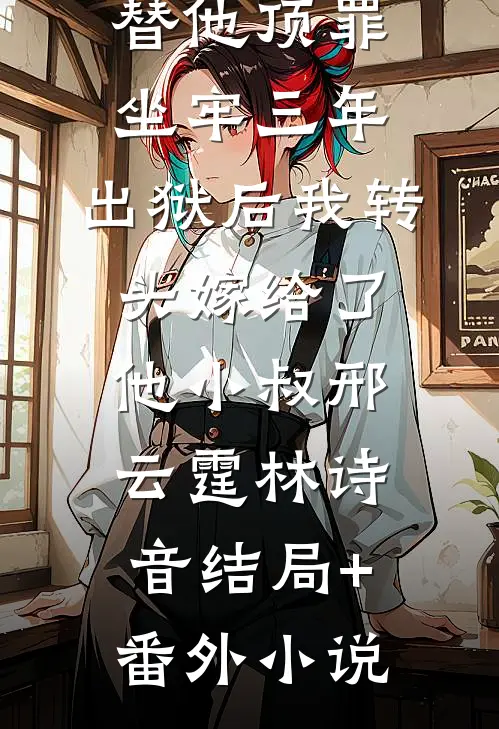 替他顶罪坐牢三年，出狱后我转头嫁给了他小叔邢云霆林诗音结局+番外小说