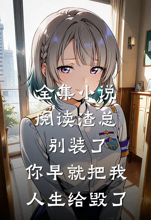 全集小说阅读渣总别装了，你早就把我人生给毁了