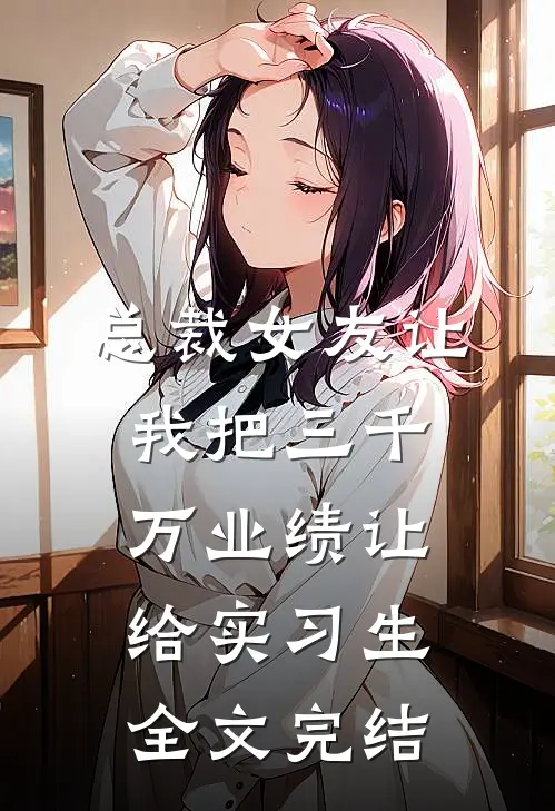 总裁女友让我把三千万业绩让给实习生全文完结