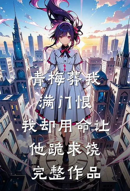 青梅葬我满门恨，我却用命让他跪求饶完整作品