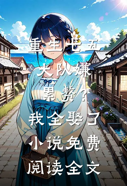 重生七五：大队嫌累赘？我全娶了小说免费阅读全文