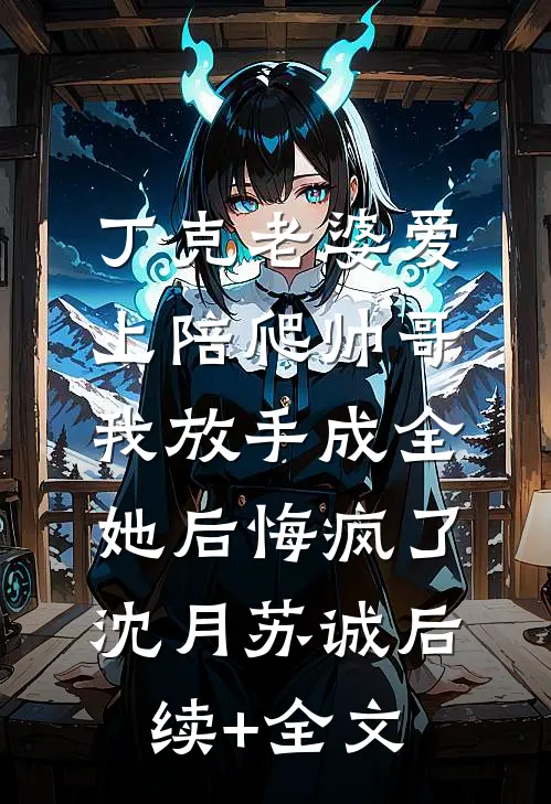 丁克老婆爱上陪爬帅哥，我放手成全她后悔疯了沈月苏诚后续+全文