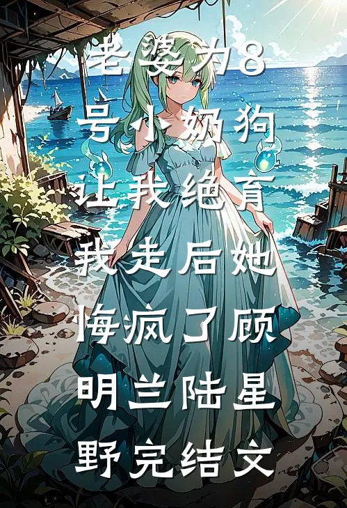 老婆为8号小奶狗让我绝育，我走后她悔疯了顾明兰陆星野完结文