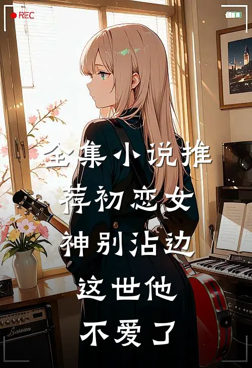 全集小说推荐初恋女神别沾边，这世他不爱了