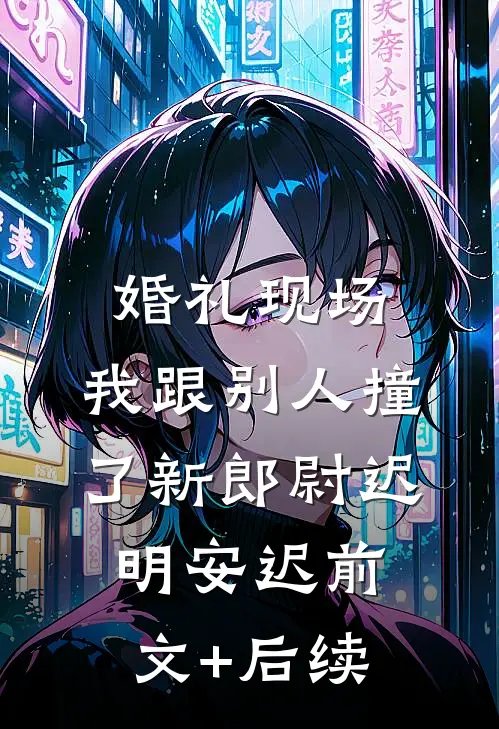 婚礼现场，我跟别人撞了新郎尉迟明安迟前文+后续