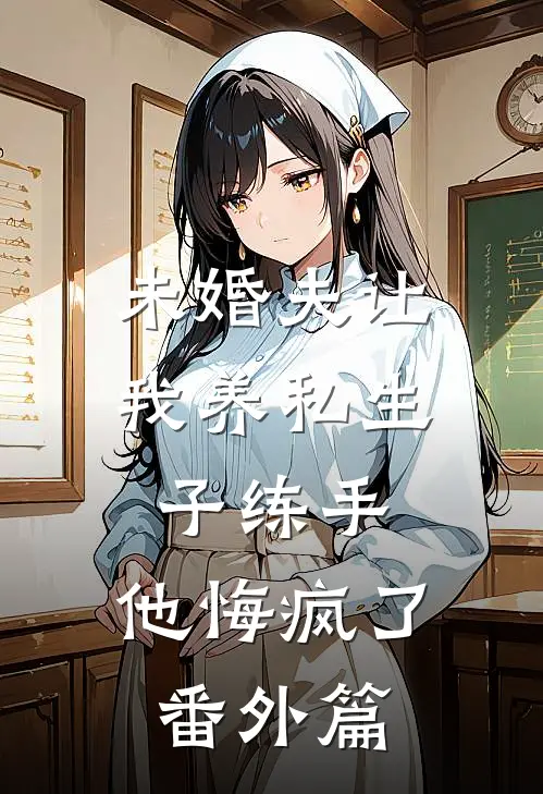 未婚夫让我养私生子练手，他悔疯了番外篇