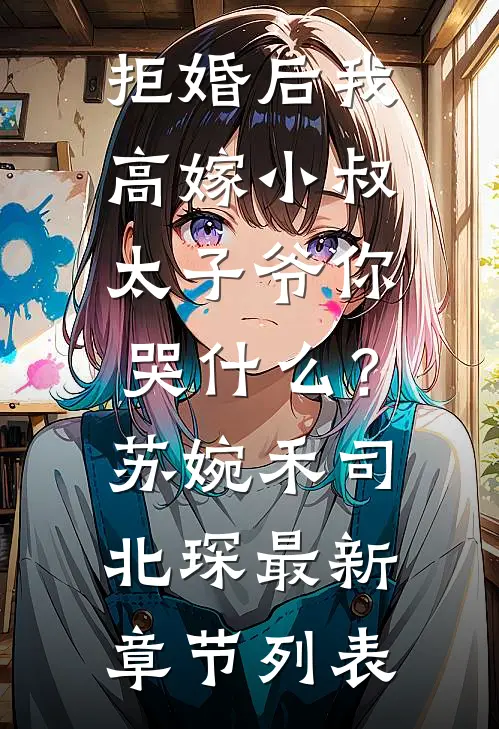 拒婚后我高嫁小叔，太子爷你哭什么？苏婉禾司北琛最新章节列表