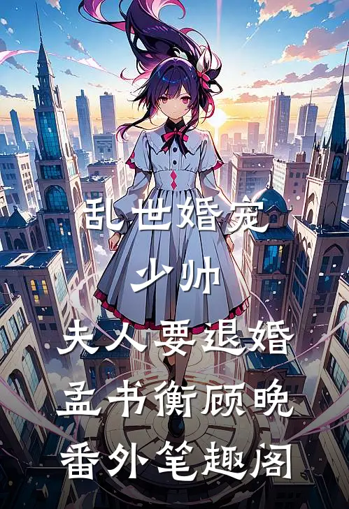 乱世婚宠：少帅，夫人要退婚：孟书衡顾晚番外笔趣阁