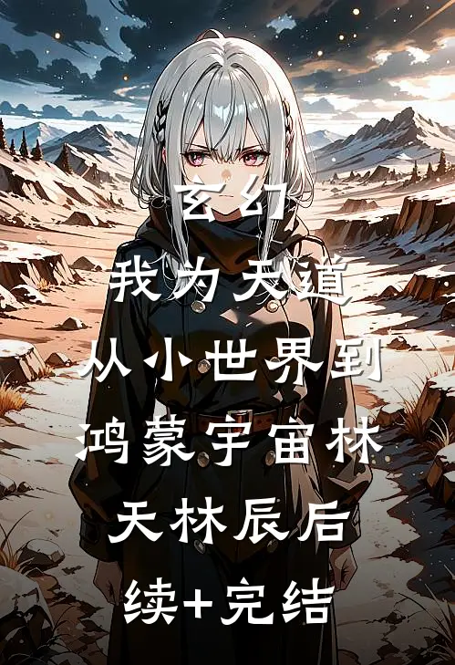 玄幻：我为天道，从小世界到鸿蒙宇宙林天林辰后续+完结