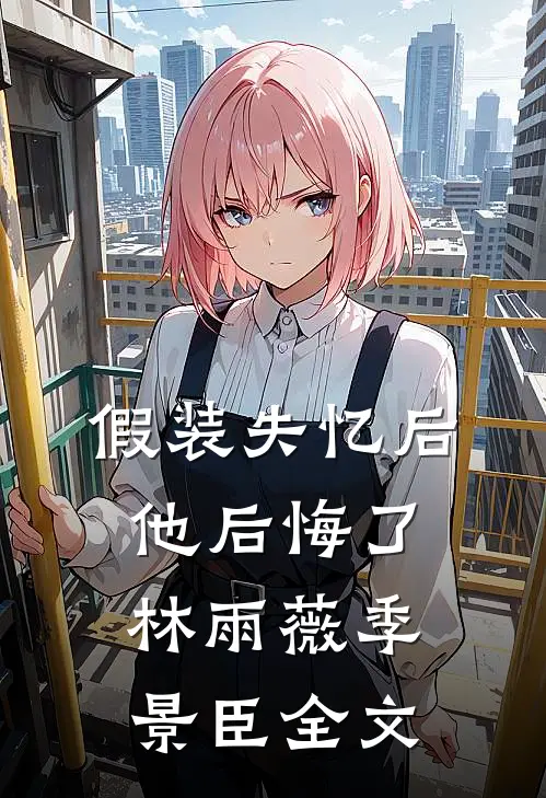 假装失忆后，他后悔了林雨薇季景臣全文