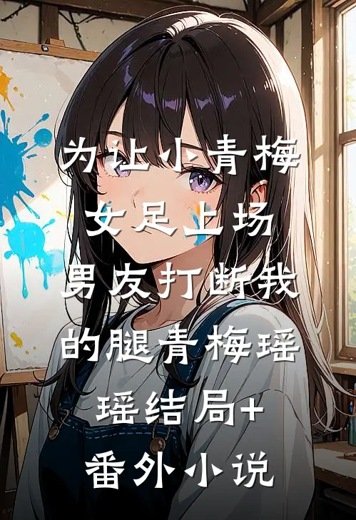 为让小青梅女足上场，男友打断我的腿青梅瑶瑶结局+番外小说