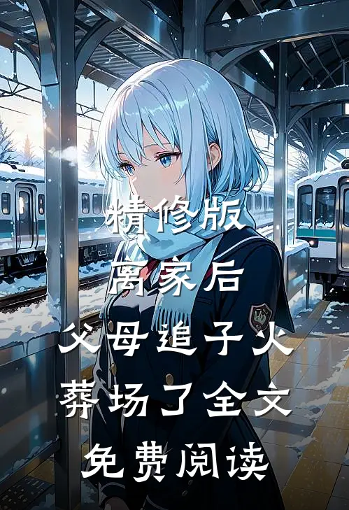 精修版离家后，父母追子火葬场了全文免费阅读