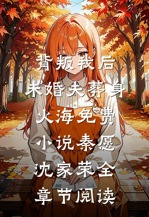 背叛我后，未婚夫葬身火海免费小说秦愿沈家荣全章节阅读