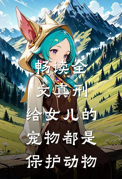 畅读全文真刑，给女儿的宠物都是保护动物
