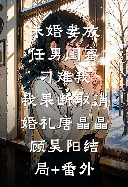 未婚妻放任男闺蜜刁难我，我果断取消婚礼唐晶晶顾昊阳结局+番外