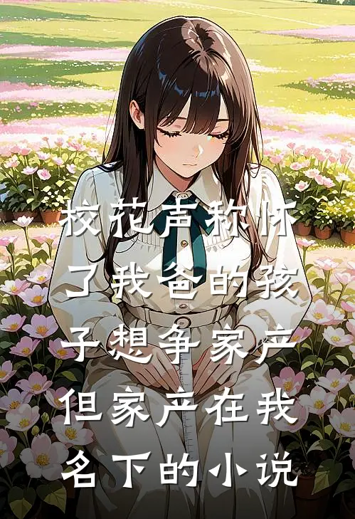 校花声称怀了我爸的孩子想争家产，但家产在我名下的小说