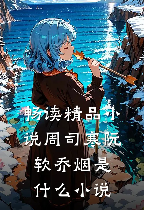 畅读精品小说周司寒阮软乔烟是什么小说