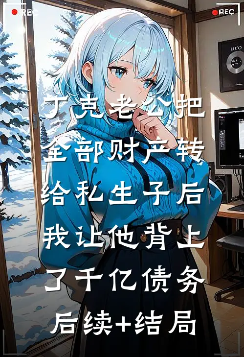 丁克老公把全部财产转给私生子后，我让他背上了千亿债务后续+结局