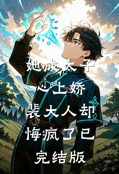 她成太子心上娇，裴大人却悔疯了已完结版