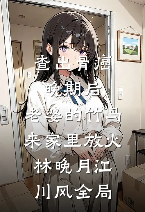 查出骨癌晚期后，老婆的竹马来家里放火林晚月江川风全局