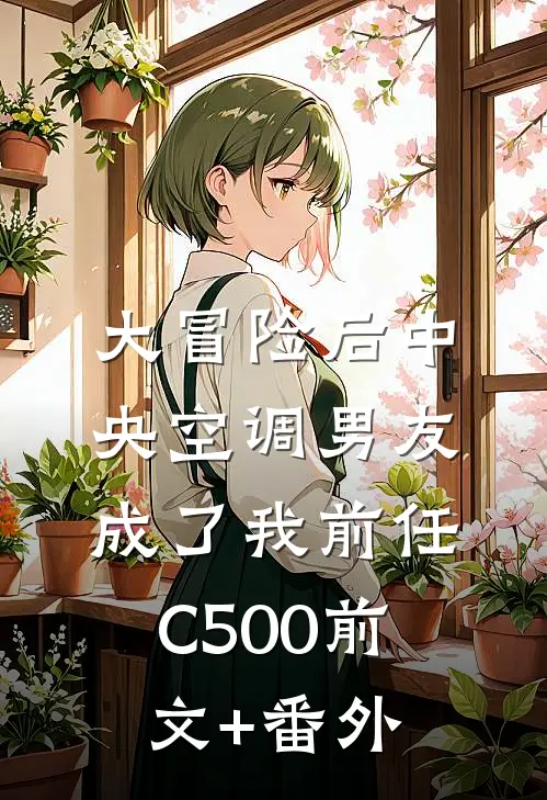 大冒险后中央空调男友成了我前任C500前文+番外