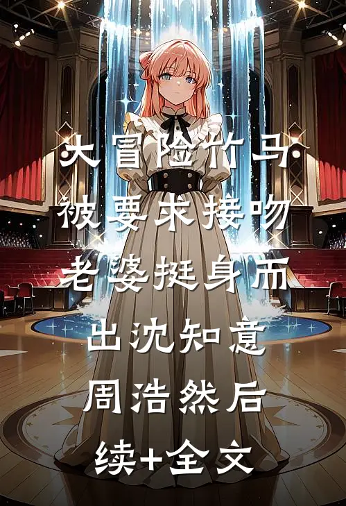 大冒险竹马被要求接吻，老婆挺身而出沈知意周浩然后续+全文