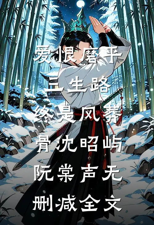 爱恨磨平三生路，终是风葬骨沈昭屿阮棠声无删减全文