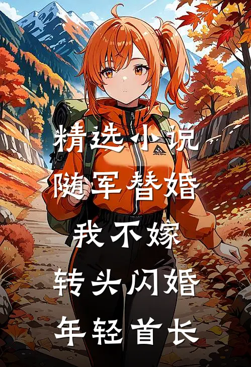 精选小说随军替婚我不嫁,转头闪婚年轻首长