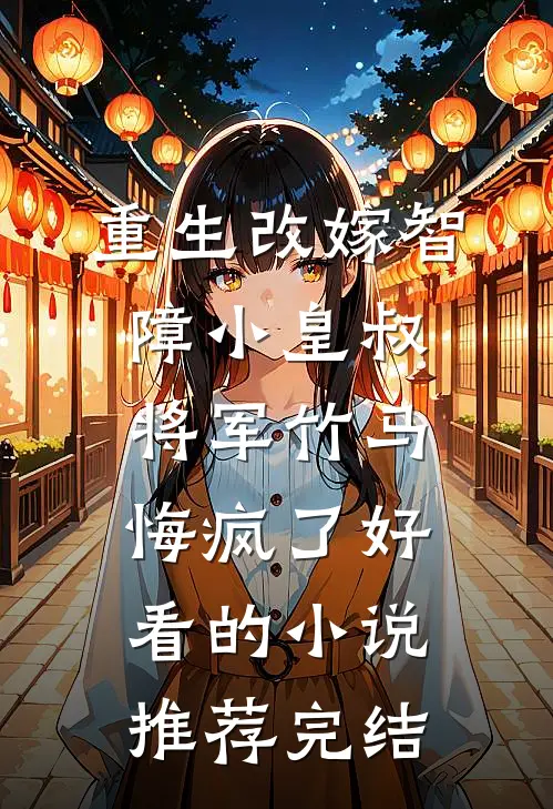 重生改嫁智障小皇叔，将军竹马悔疯了好看的小说推荐完结