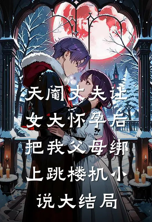 天阉丈夫让女大怀孕后，把我父母绑上跳楼机小说大结局