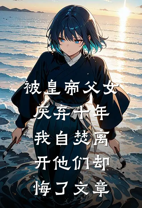 被皇帝父女厌弃十年，我自焚离开他们却悔了文章