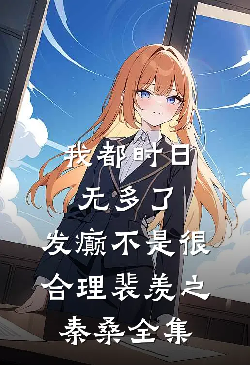 我都时日无多了，发癫不是很合理裴羡之秦桑全集
