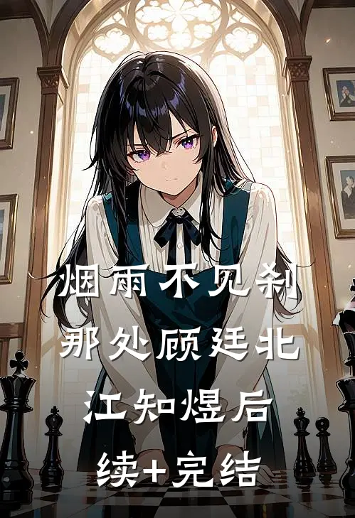 烟雨不见刹那处顾廷北江知煜后续+完结