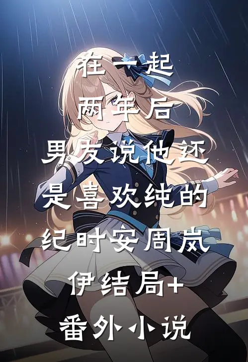 在一起两年后，男友说他还是喜欢纯的纪时安周岚伊结局+番外小说