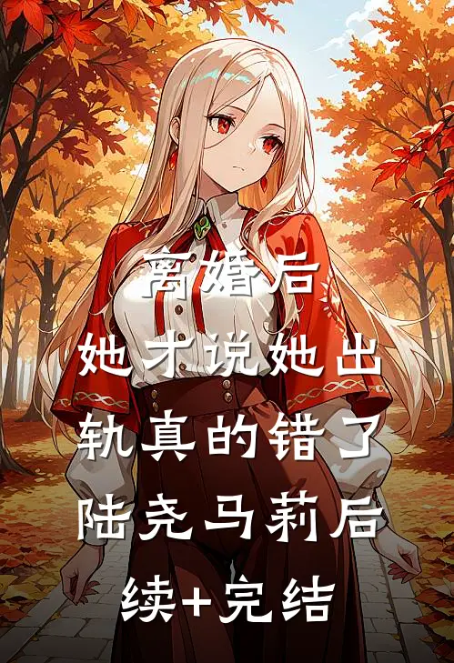 离婚后，她才说她出轨真的错了陆尧马莉后续+完结