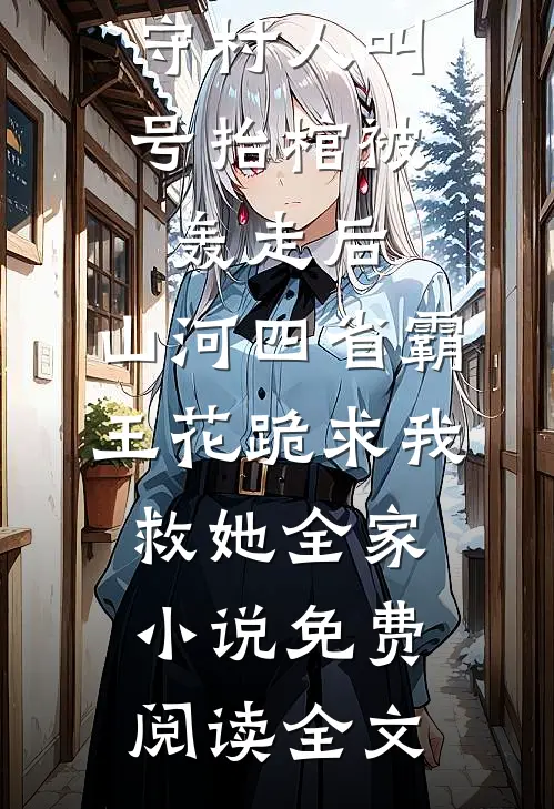 守村人叫号抬棺被轰走后，山河四省霸王花跪求我救她全家小说免费阅读全文