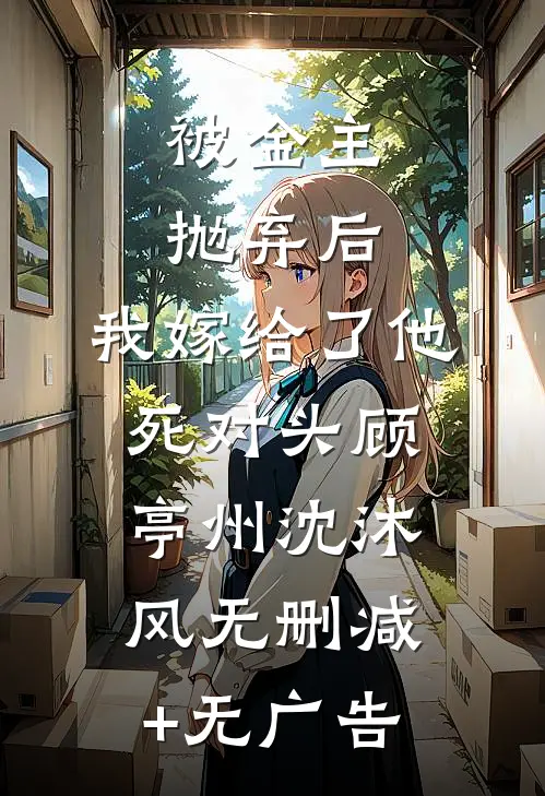 被金主抛弃后，我嫁给了他死对头顾亭州沈沐风无删减+无广告