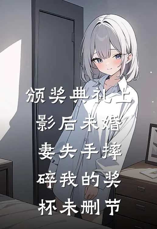 颁奖典礼上，影后未婚妻失手摔碎我的奖杯未删节