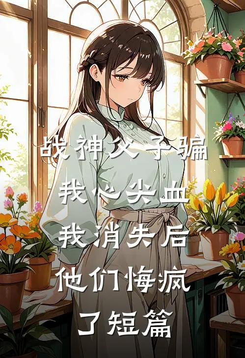 战神父子骗我心尖血，我消失后他们悔疯了短篇